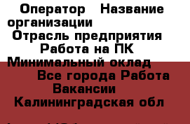 Оператор › Название организации ­ Dimond Style › Отрасль предприятия ­ Работа на ПК › Минимальный оклад ­ 16 000 - Все города Работа » Вакансии   . Калининградская обл.